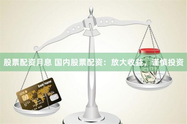 股票配资月息 国内股票配资：放大收益，谨慎投资