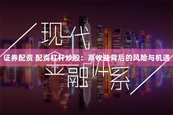 证券配资 配资杠杆炒股：高收益背后的风险与机遇