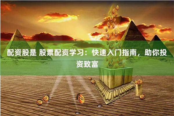 配资股是 股票配资学习：快速入门指南，助你投资致富