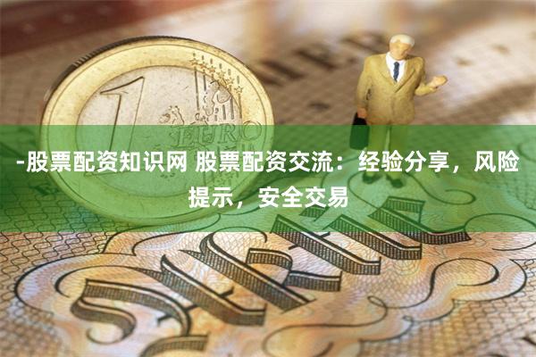 -股票配资知识网 股票配资交流：经验分享，风险提示，安全交易