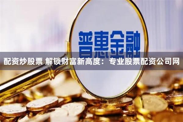 配资炒股票 解锁财富新高度：专业股票配资公司网