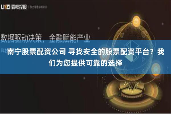 南宁股票配资公司 寻找安全的股票配资平台？我们为您提供可靠的选择