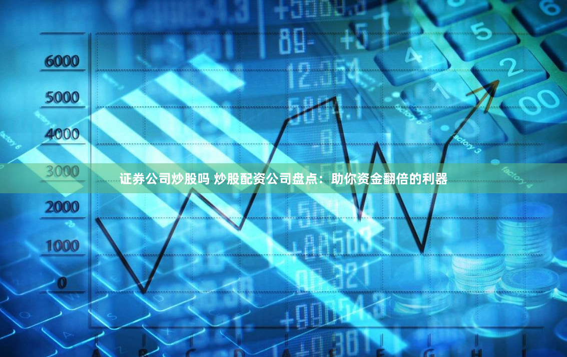 证券公司炒股吗 炒股配资公司盘点：助你资金翻倍的利器