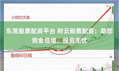 东莞股票配资平台 财云股票配资：助您资金倍增，投资无忧