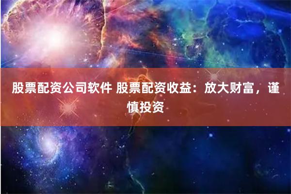 股票配资公司软件 股票配资收益：放大财富，谨慎投资