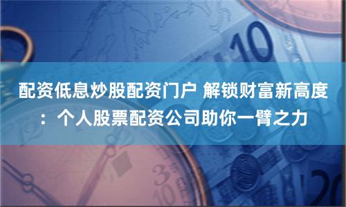 配资低息炒股配资门户 解锁财富新高度：个人股票配资公司助你一臂之力