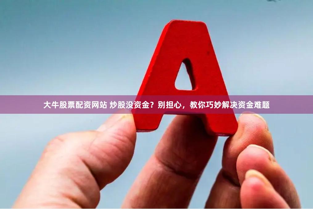 大牛股票配资网站 炒股没资金？别担心，教你巧妙解决资金难题