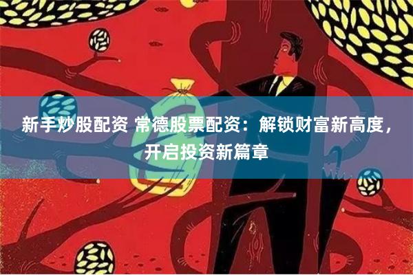 新手炒股配资 常德股票配资：解锁财富新高度，开启投资新篇章