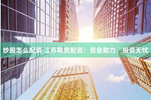 炒股怎么配资 江苏期货配资：资金助力，投资无忧