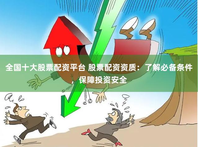 全国十大股票配资平台 股票配资资质：了解必备条件，保障投资安全