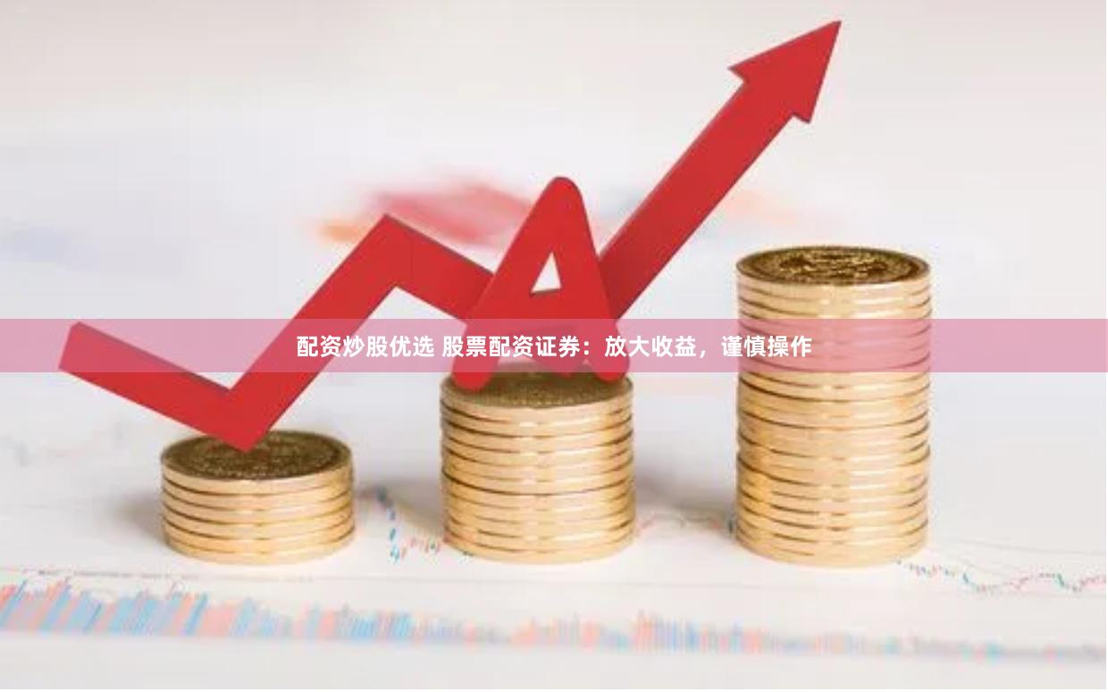 配资炒股优选 股票配资证券：放大收益，谨慎操作