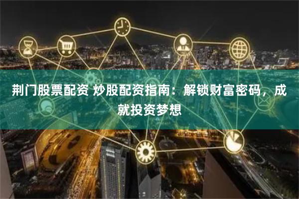 荆门股票配资 炒股配资指南：解锁财富密码，成就投资梦想