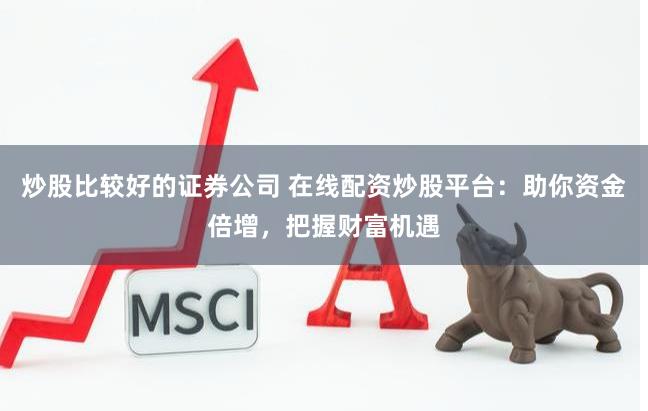 炒股比较好的证券公司 在线配资炒股平台：助你资金倍增，把握财富机遇