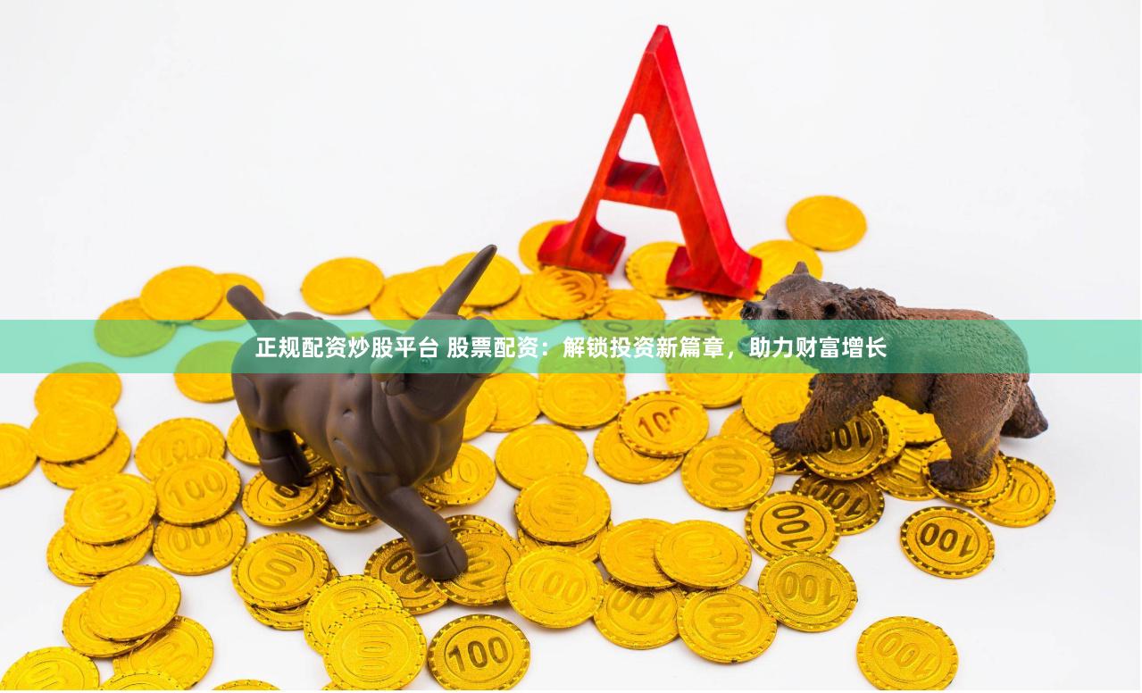 正规配资炒股平台 股票配资：解锁投资新篇章，助力财富增长