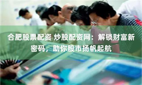 合肥股票配资 炒股配资网：解锁财富新密码，助你股市扬帆起航