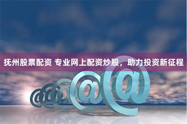 抚州股票配资 专业网上配资炒股，助力投资新征程