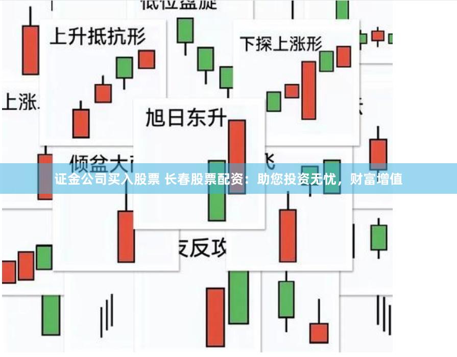 证金公司买入股票 长春股票配资：助您投资无忧，财富增值