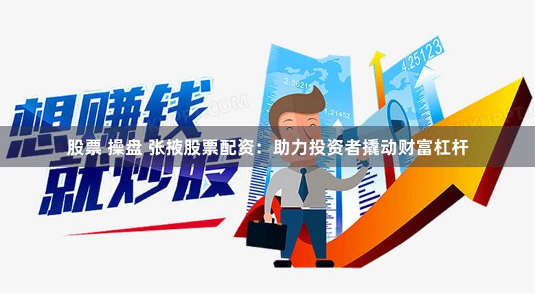 股票 操盘 张掖股票配资：助力投资者撬动财富杠杆