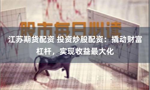 江苏期货配资 投资炒股配资：撬动财富杠杆，实现收益最大化