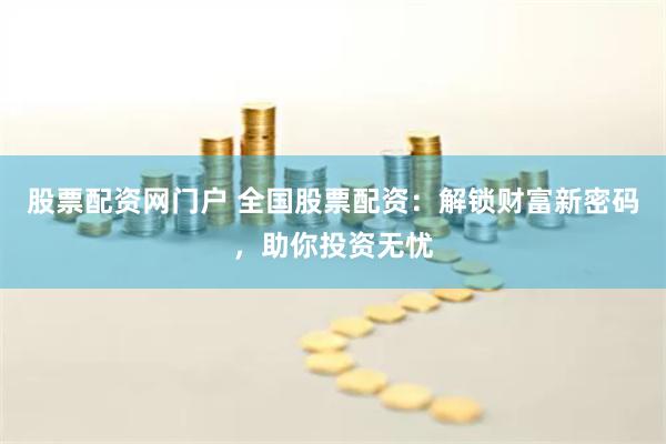 股票配资网门户 全国股票配资：解锁财富新密码，助你投资无忧