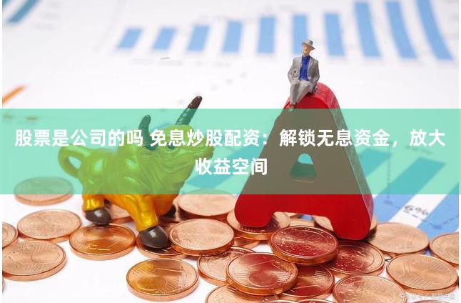 股票是公司的吗 免息炒股配资：解锁无息资金，放大收益空间
