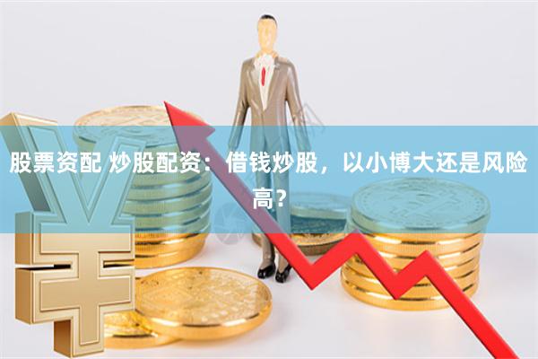 股票资配 炒股配资：借钱炒股，以小博大还是风险高？