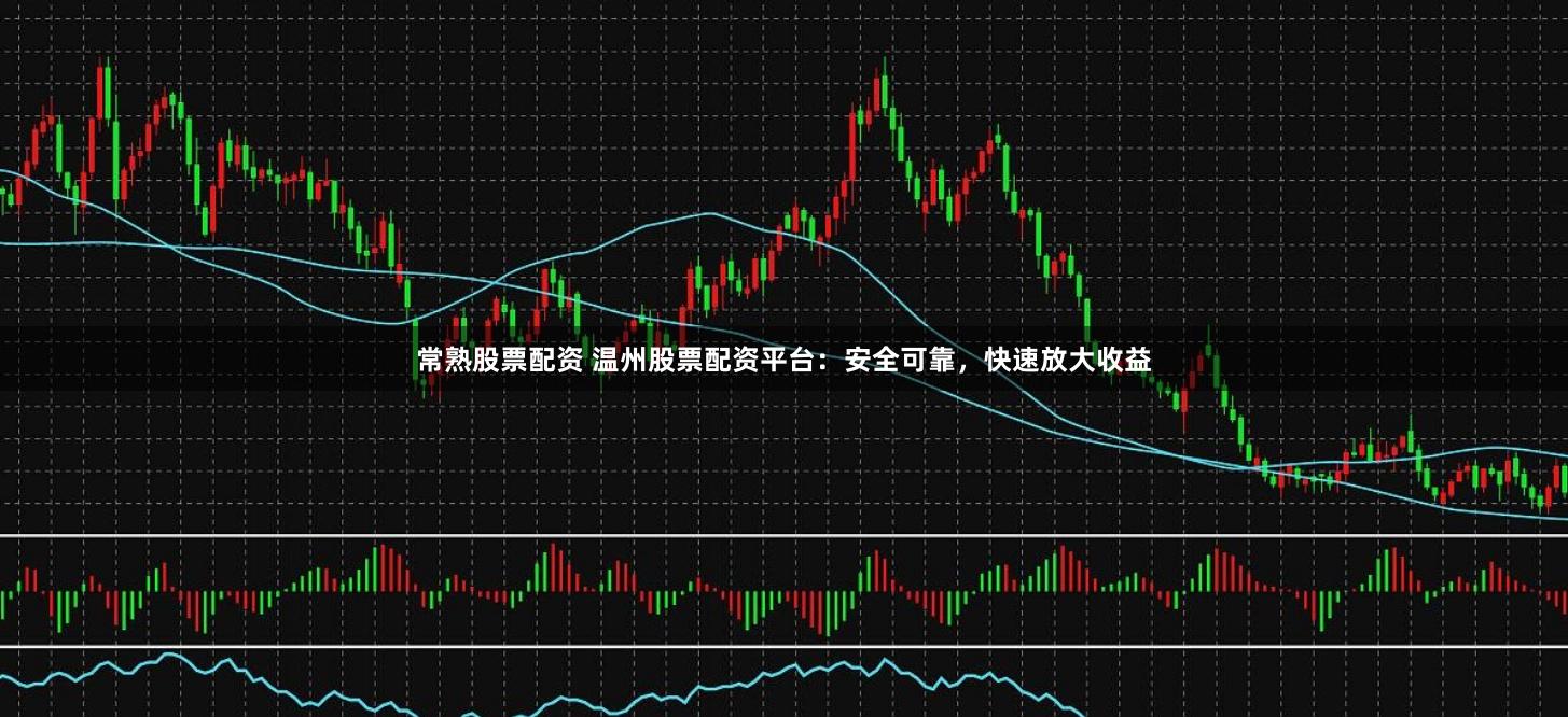 常熟股票配资 温州股票配资平台：安全可靠，快速放大收益