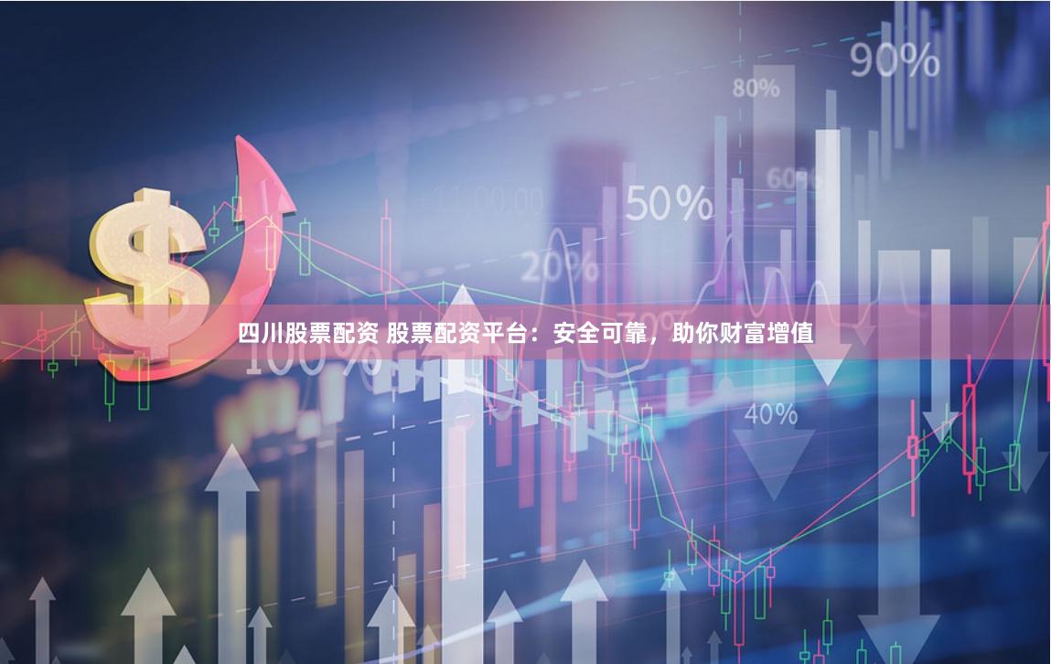 四川股票配资 股票配资平台：安全可靠，助你财富增值