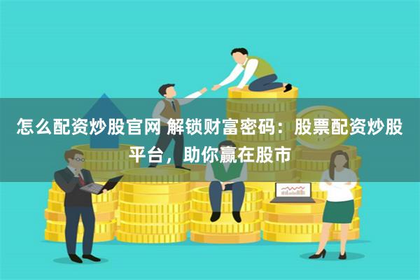 怎么配资炒股官网 解锁财富密码：股票配资炒股平台，助你赢在股市