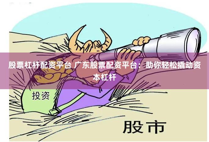 股票杠杆配资平台 广东股票配资平台：助你轻松撬动资本杠杆