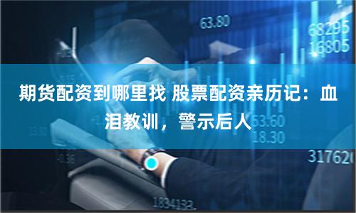 期货配资到哪里找 股票配资亲历记：血泪教训，警示后人