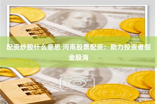 配资炒股什么意思 河南股票配资：助力投资者掘金股海
