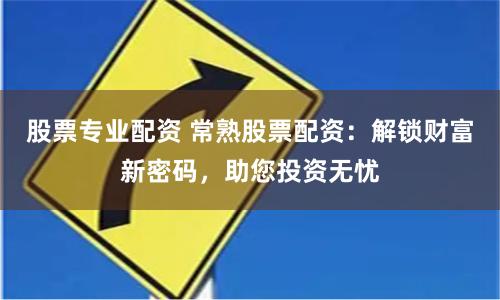 股票专业配资 常熟股票配资：解锁财富新密码，助您投资无忧