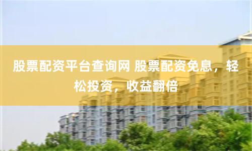 股票配资平台查询网 股票配资免息，轻松投资，收益翻倍