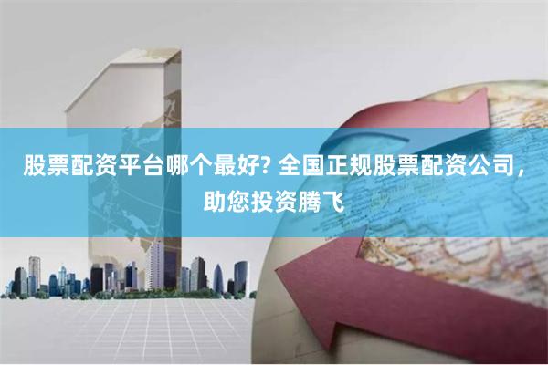 股票配资平台哪个最好? 全国正规股票配资公司，助您投资腾飞