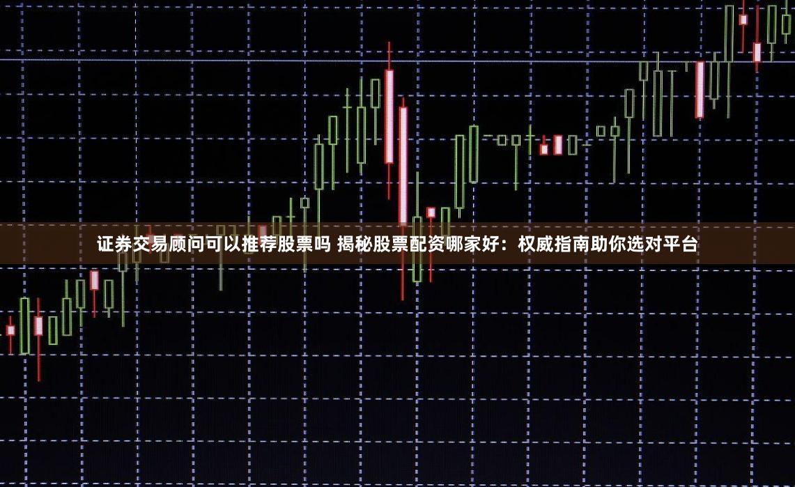 证券交易顾问可以推荐股票吗 揭秘股票配资哪家好：权威指南助你选对平台