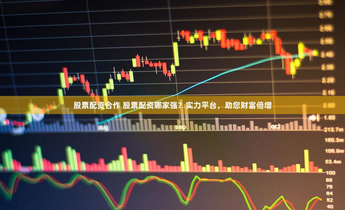 股票配资合作 股票配资哪家强？实力平台，助您财富倍增