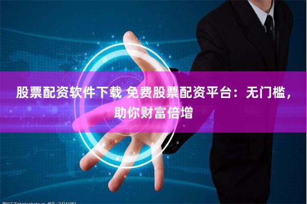 股票配资软件下载 免费股票配资平台：无门槛，助你财富倍增