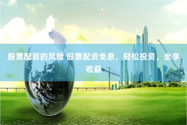 股票配资的风险 股票配资免息，轻松投资，坐享收益