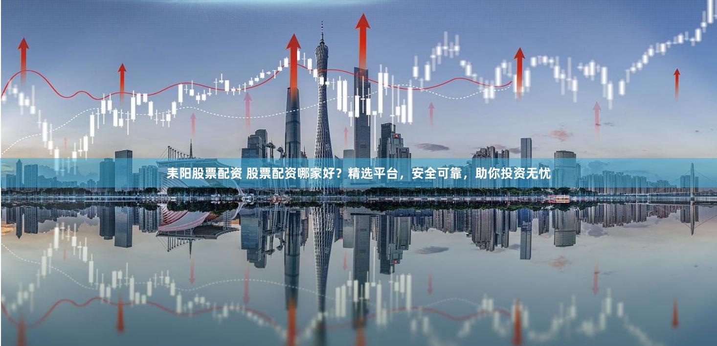 耒阳股票配资 股票配资哪家好？精选平台，安全可靠，助你投资无忧