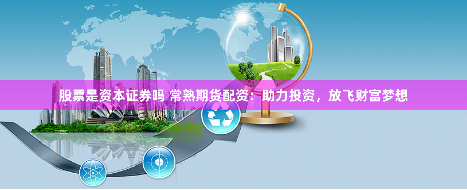 股票是资本证券吗 常熟期货配资：助力投资，放飞财富梦想