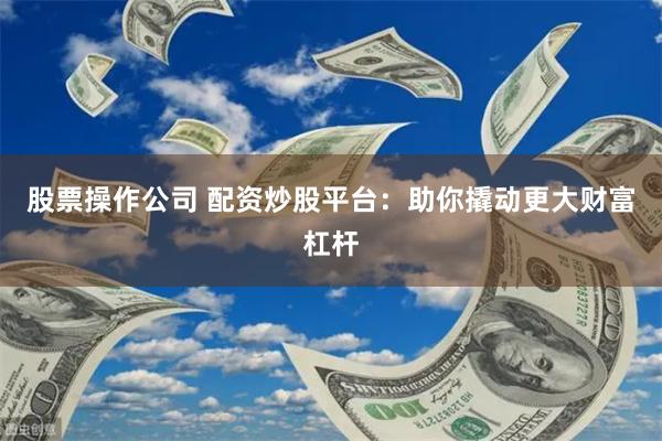 股票操作公司 配资炒股平台：助你撬动更大财富杠杆