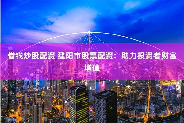 借钱炒股配资 建阳市股票配资：助力投资者财富增值