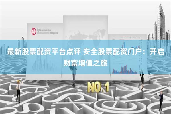 最新股票配资平台点评 安全股票配资门户：开启财富增值之旅