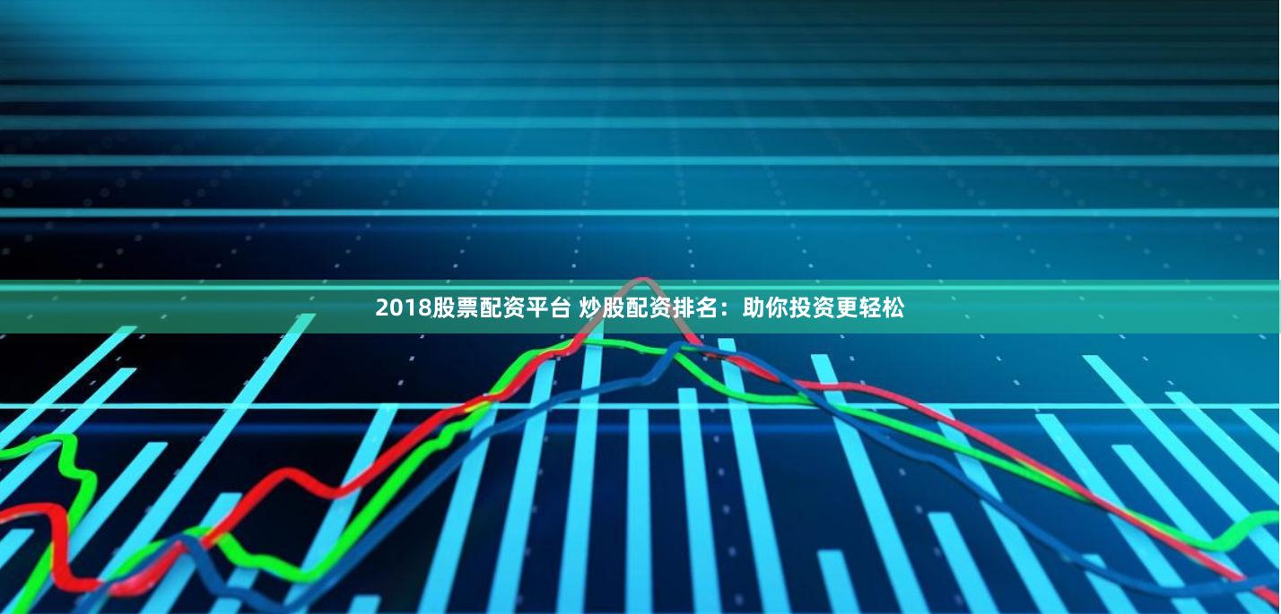 2018股票配资平台 炒股配资排名：助你投资更轻松
