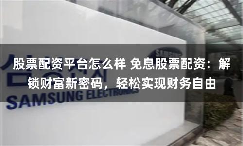 股票配资平台怎么样 免息股票配资：解锁财富新密码，轻松实现财务自由