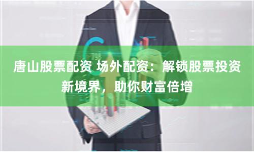 唐山股票配资 场外配资：解锁股票投资新境界，助你财富倍增