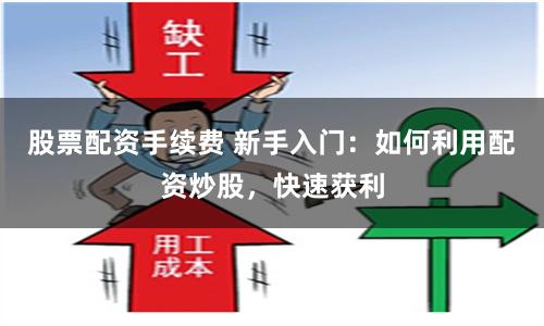 股票配资手续费 新手入门：如何利用配资炒股，快速获利