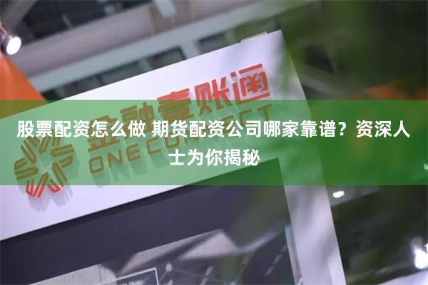 股票配资怎么做 期货配资公司哪家靠谱？资深人士为你揭秘