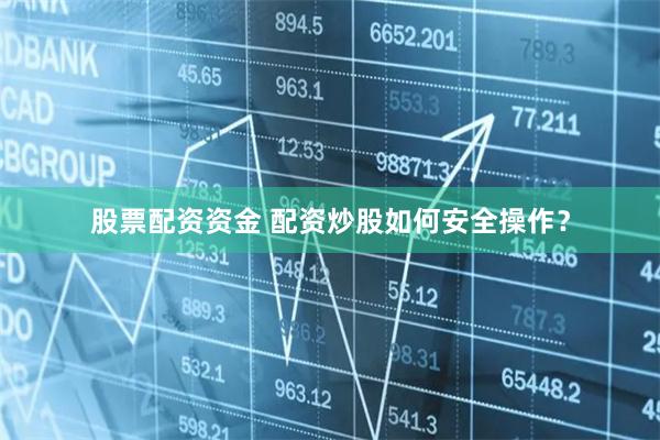 股票配资资金 配资炒股如何安全操作？
